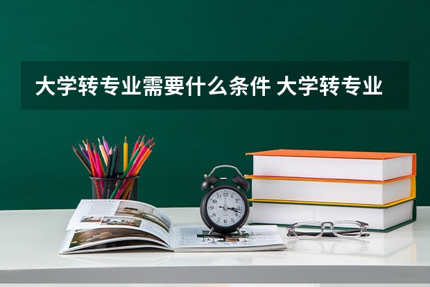 大学转专业需要什么条件 大学转专业的条件要求