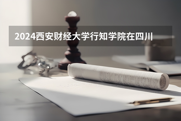 2024西安财经大学行知学院在四川的招生方案