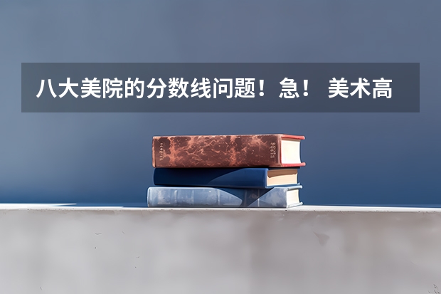 八大美院的分数线问题!急! 美术高考分数