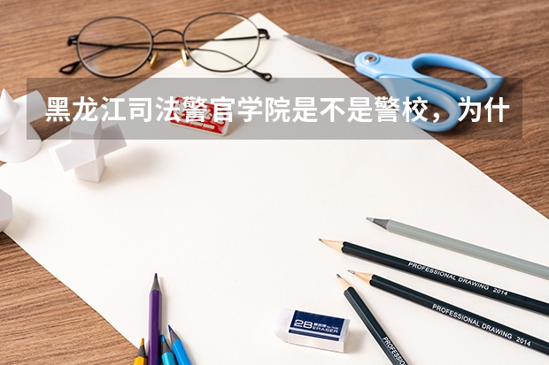 黑龙江司法警官学院是不是警校,为什么考它这个学校不需要公安体检,毕业以后可以考司法警察吗?