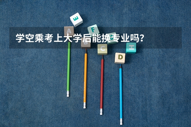学空乘考上大学后能换专业吗?