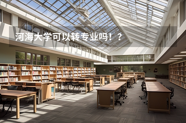 河海大学可以转专业吗!?