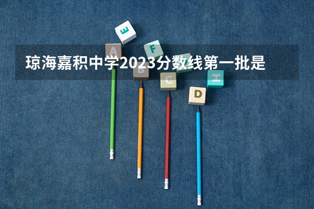 琼海嘉积中学2023分数线第一批是多少分