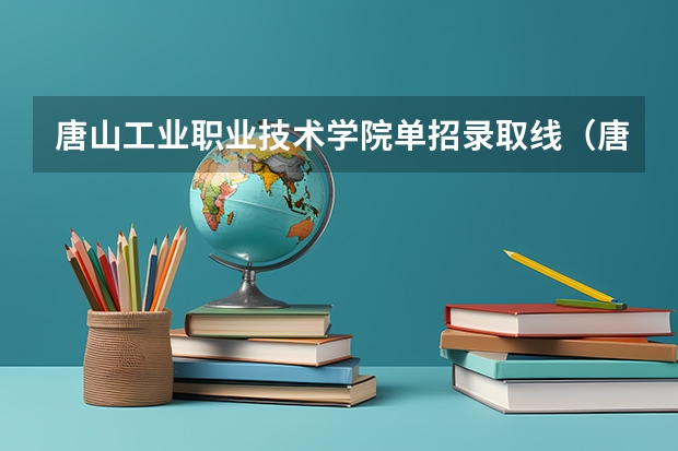 唐山工业职业技术学院单招录取线(唐山工业职业技术学院单招录取分数线)