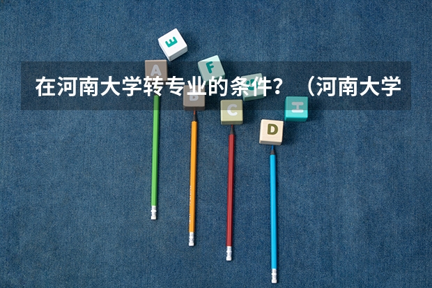 在河南大学转专业的条件?(河南大学转专业)