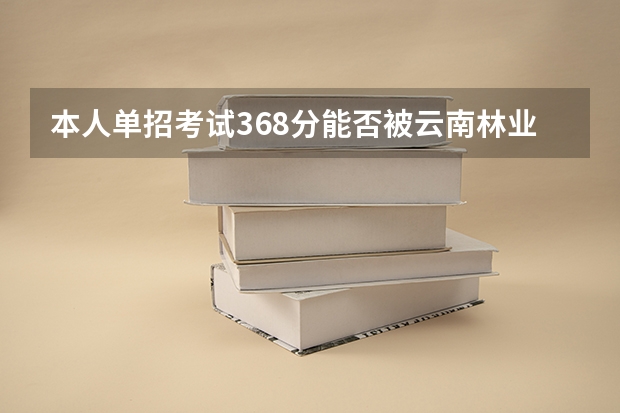 本人单招考试368分能否被云南林业职业技术学院录取 云南林业职业技术学校单招考试时间