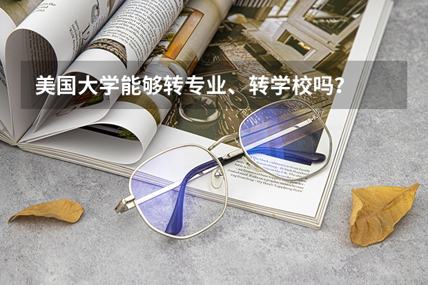 美国大学能够转专业、转学校吗?