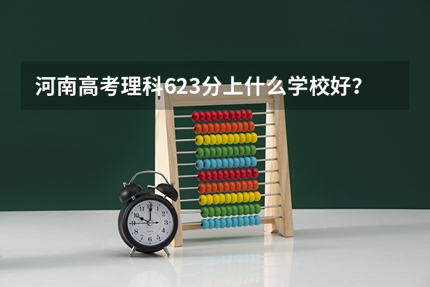 河南高考理科623分上什么学校好?去北京上较好的211还是去某些地方如吉林大连西安济南上不