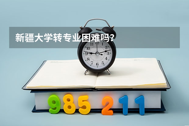新疆大学转专业困难吗?
