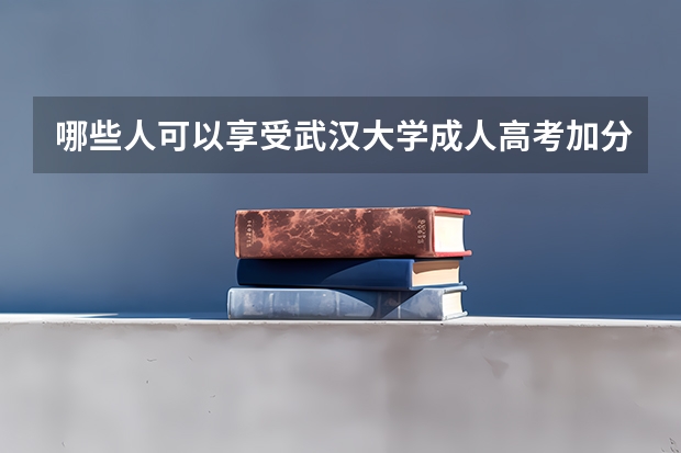 哪些人可以享受武汉大学成人高考加分政策？