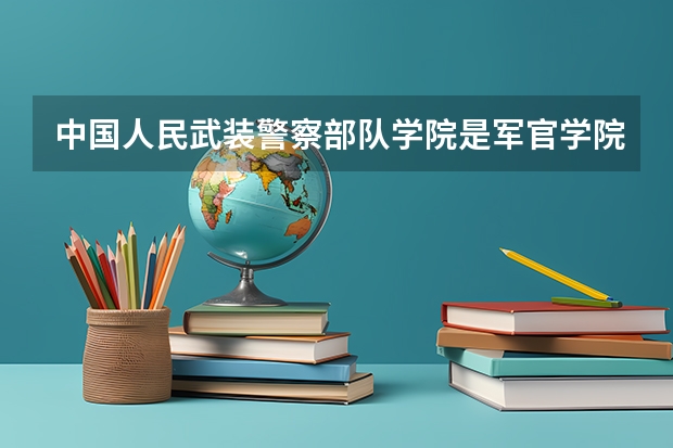中国人民武装警察部队学院是军官学院吗?