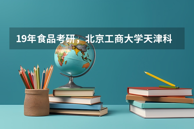 19年食品考研,北京工商大学天津科技大学选哪个好一点?