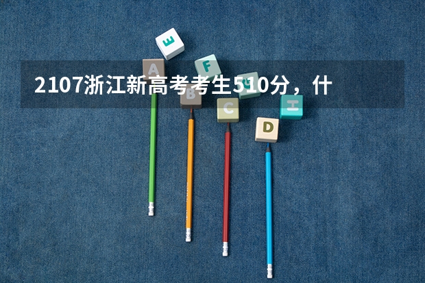 2107浙江新高考考生510分,什么是平行志愿,怎么填报?