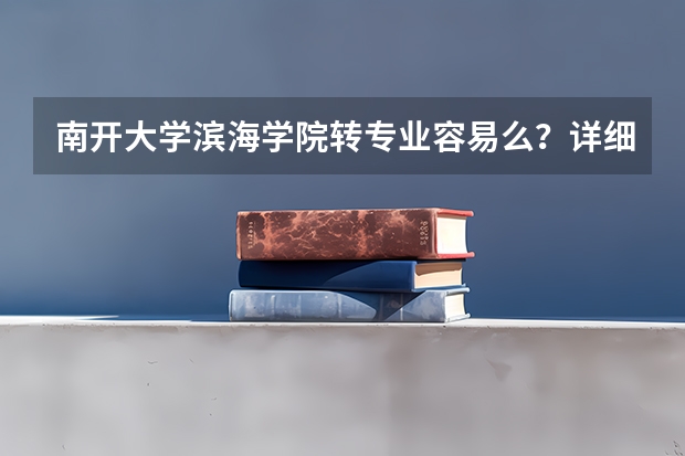 南开大学滨海学院转专业容易么?详细点,谢谢(南开大学转专业问题)