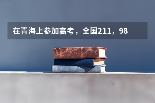 在青海上参加高考,全国211,985大学在青海录取的名额多吗