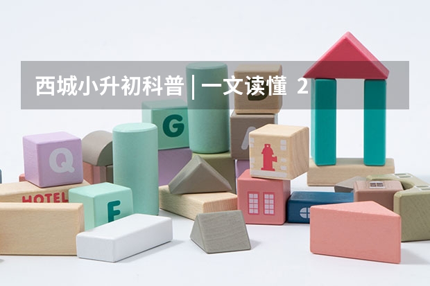 西城小升初科普 | 一文读懂 · 2024年 · 西城区小升初 · 入学流程!(高考前20,6小强占比80%?北京各区高考成绩大盘点,小升初家长可提前参考!)