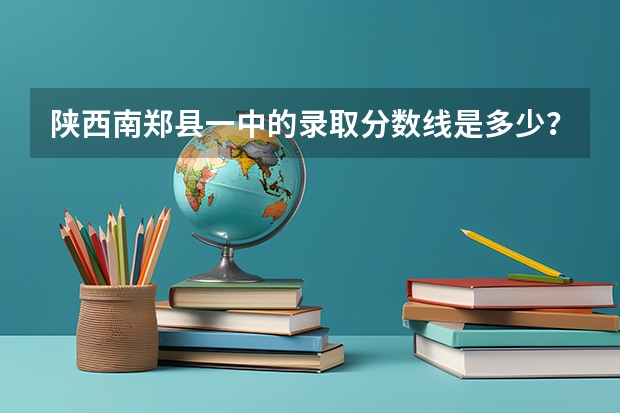 陕西南郑县一中的录取分数线是多少？（顺便再说下汉一的）