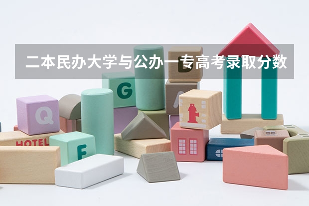二本民办大学与公办一专高考录取分数线（西安民办二本院校分数线）