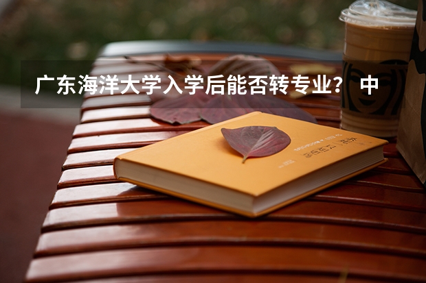广东海洋大学入学后能否转专业? 中国海洋大学转专业事项,学姐分享给大家的经验