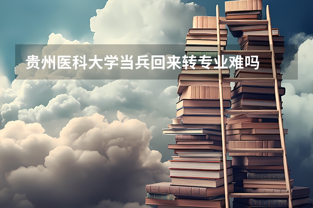 贵州医科大学当兵回来转专业难吗