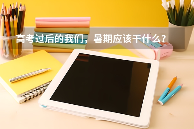 高考过后的我们，暑期应该干什么？