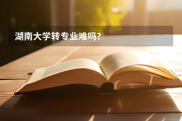 湖南大学转专业难吗？