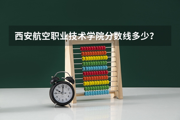 西安航空职业技术学院分数线多少?