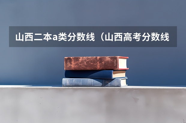 山西二本a类分数线(山西高考分数线2023一本,二本,专科分数线)
