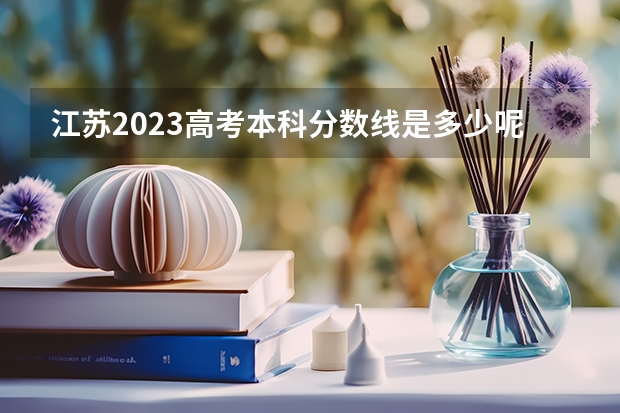 江苏2023高考本科分数线是多少呢？