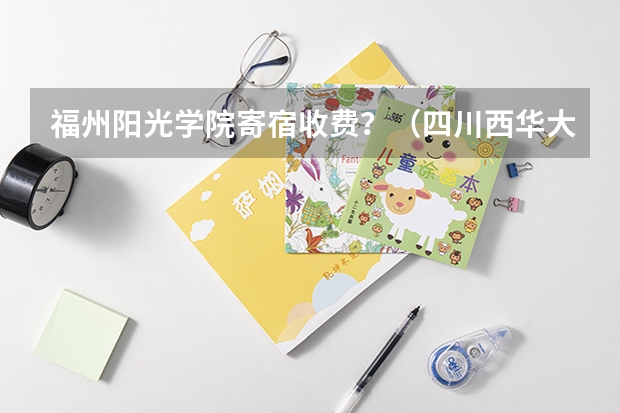 福州阳光学院寄宿收费?(四川西华大学住宿费事好多)