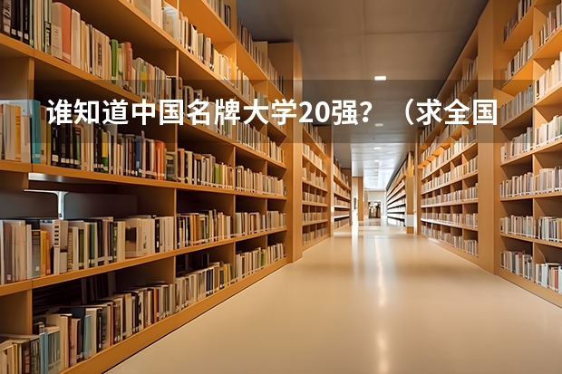 谁知道中国名牌大学20强?(求全国高校排名表~~~~~~.)