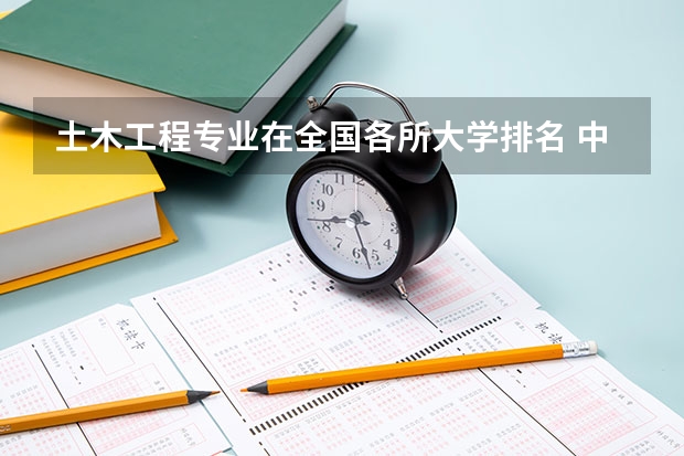 土木工程专业在全国各所大学排名 中国那所大学的土木工程最强