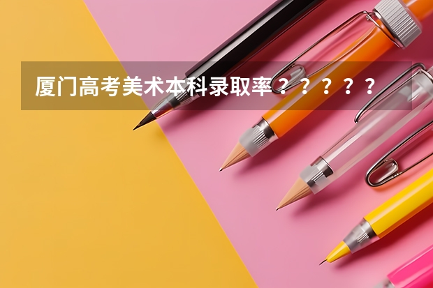 厦门高考美术本科录取率 ??????福州大学福州大学厦门工艺美术学院好么?????????