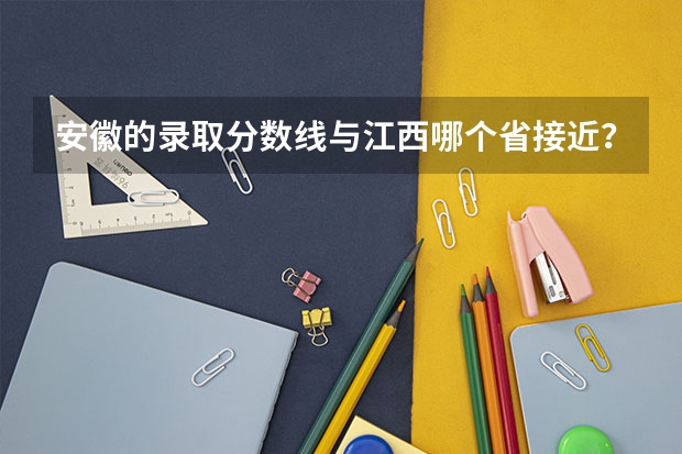 安徽的录取分数线与江西哪个省接近?