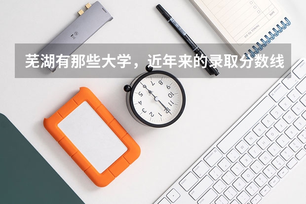 芜湖有那些大学,近年来的录取分数线是多少。我想和她在一起上 。有那些大学离的近 拜托大家了
