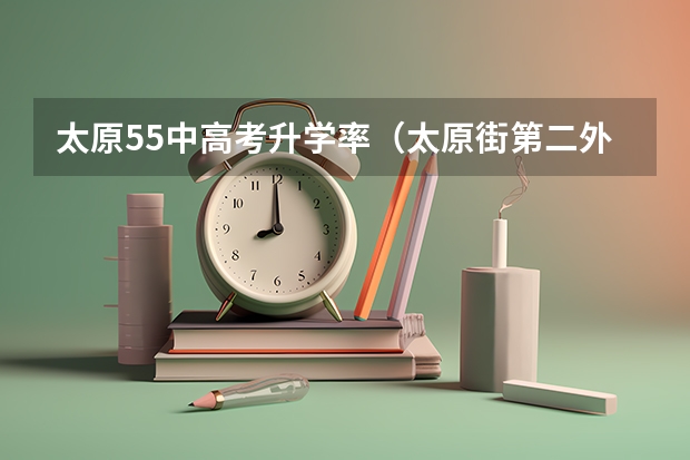 太原55中高考升学率(太原街第二外国语学校历年高考升学率)