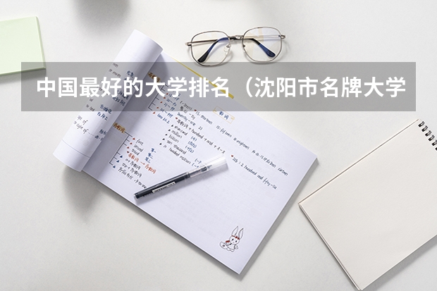 中国最好的大学排名(沈阳市名牌大学排名顺序?)