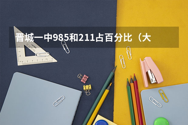 晋城一中985和211占百分比(大家好,我是山西省今年的高考生,分数474,在犹豫是去一线城市上非211)