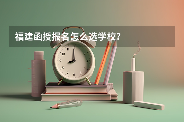 福建函授报名怎么选学校?