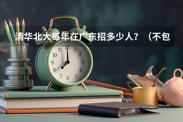 清华北大每年在广东招多少人？（不包括自主招生的）（进省前百是不是一定能进？）
