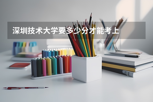 深圳技术大学要多少分才能考上