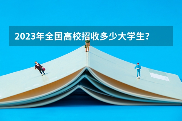 2023年全国高校招收多少大学生?