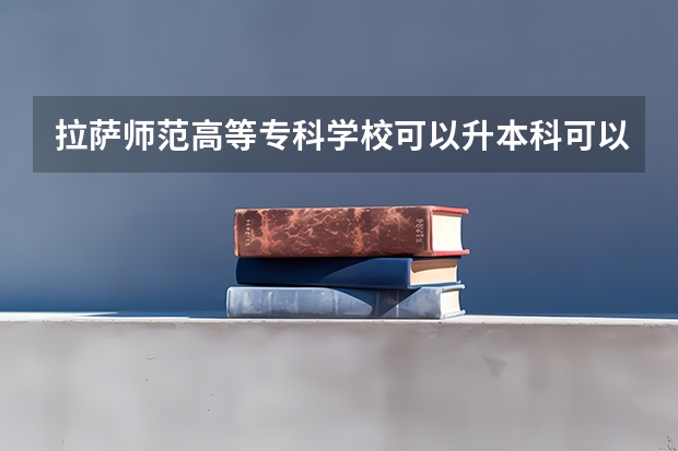 拉萨师范高等专科学校可以升本科可以报内地学校吗?