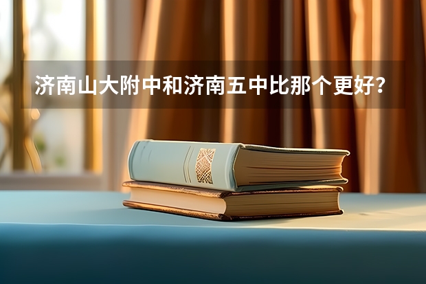 济南山大附中和济南五中比那个更好??(济南中学升学率!!!升学率!!)