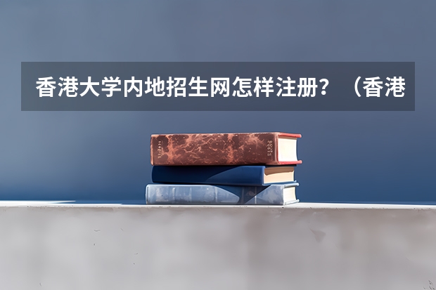 香港大学内地招生网怎样注册?(香港大学招生)