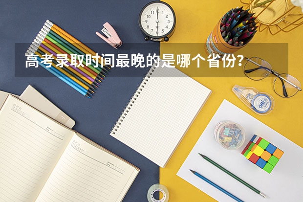 高考录取时间最晚的是哪个省份？