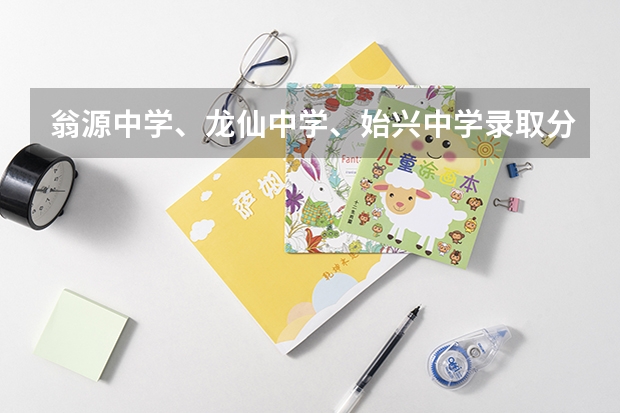 翁源中学、龙仙中学、始兴中学录取分数线分别是多少?大神们帮帮忙