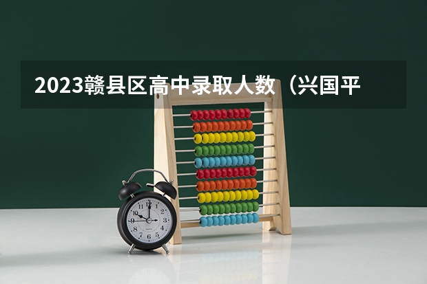 2023赣县区高中录取人数（兴国平川中学的学校规模）