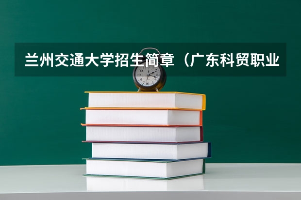 兰州交通大学招生简章（广东科贸职业学院春季招生简章）