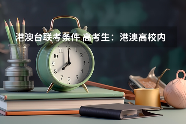 港澳台联考条件 高考生:港澳高校内地招生方式有两种